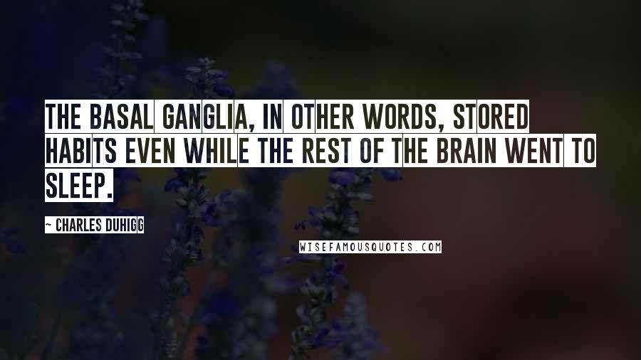Charles Duhigg Quotes: The basal ganglia, in other words, stored habits even while the rest of the brain went to sleep.