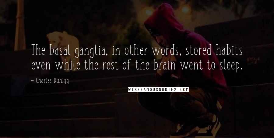 Charles Duhigg Quotes: The basal ganglia, in other words, stored habits even while the rest of the brain went to sleep.