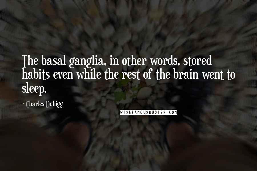 Charles Duhigg Quotes: The basal ganglia, in other words, stored habits even while the rest of the brain went to sleep.