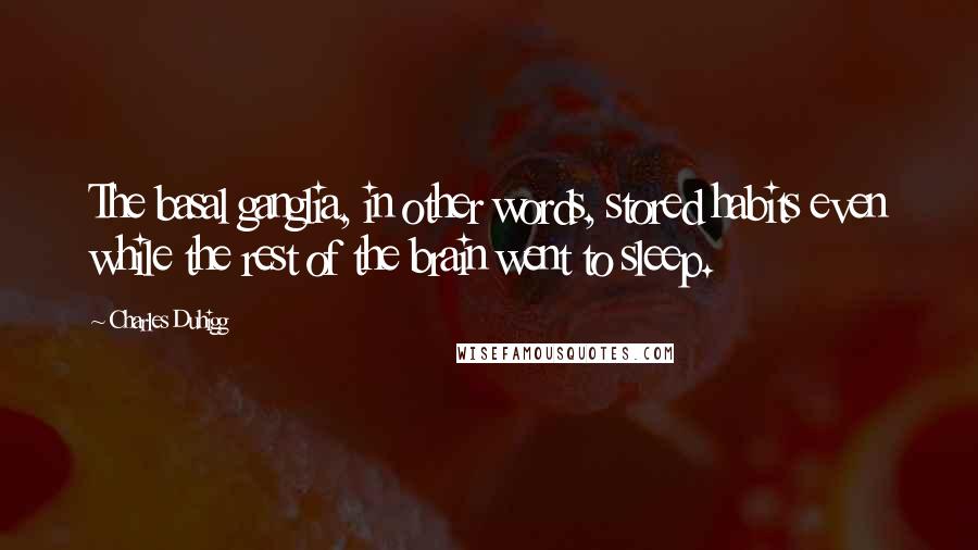 Charles Duhigg Quotes: The basal ganglia, in other words, stored habits even while the rest of the brain went to sleep.