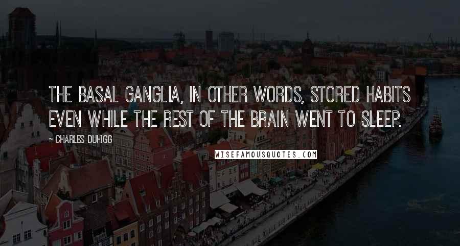 Charles Duhigg Quotes: The basal ganglia, in other words, stored habits even while the rest of the brain went to sleep.