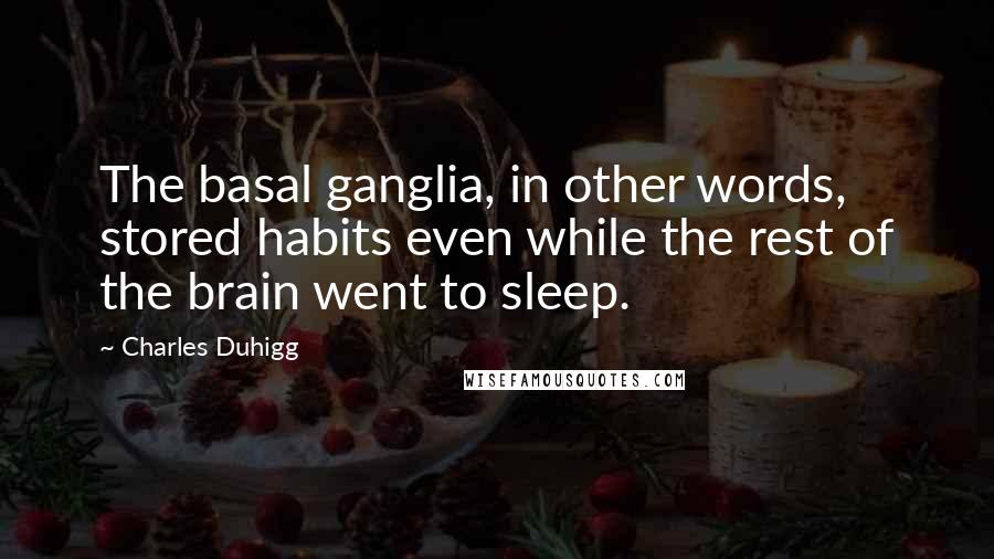 Charles Duhigg Quotes: The basal ganglia, in other words, stored habits even while the rest of the brain went to sleep.