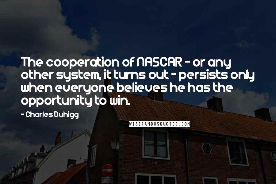 Charles Duhigg Quotes: The cooperation of NASCAR - or any other system, it turns out - persists only when everyone believes he has the opportunity to win.