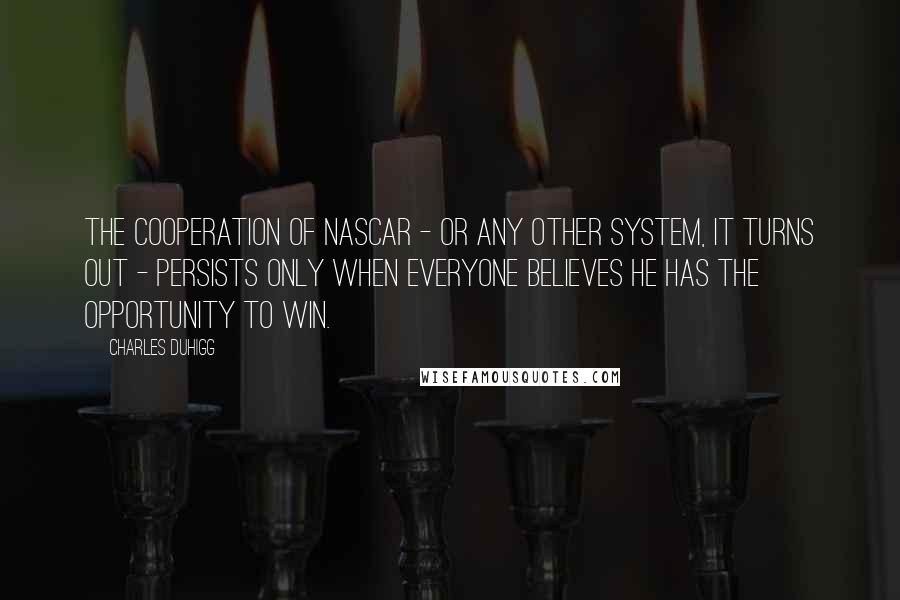 Charles Duhigg Quotes: The cooperation of NASCAR - or any other system, it turns out - persists only when everyone believes he has the opportunity to win.