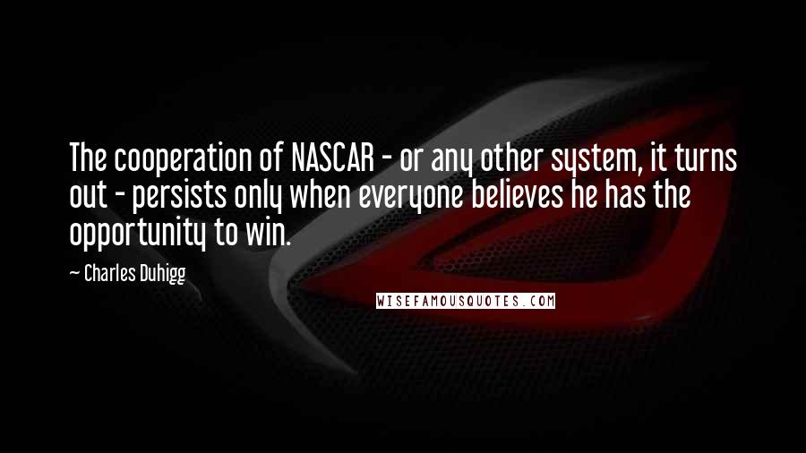 Charles Duhigg Quotes: The cooperation of NASCAR - or any other system, it turns out - persists only when everyone believes he has the opportunity to win.