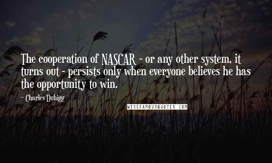 Charles Duhigg Quotes: The cooperation of NASCAR - or any other system, it turns out - persists only when everyone believes he has the opportunity to win.