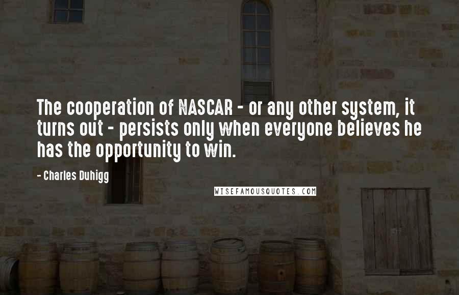 Charles Duhigg Quotes: The cooperation of NASCAR - or any other system, it turns out - persists only when everyone believes he has the opportunity to win.