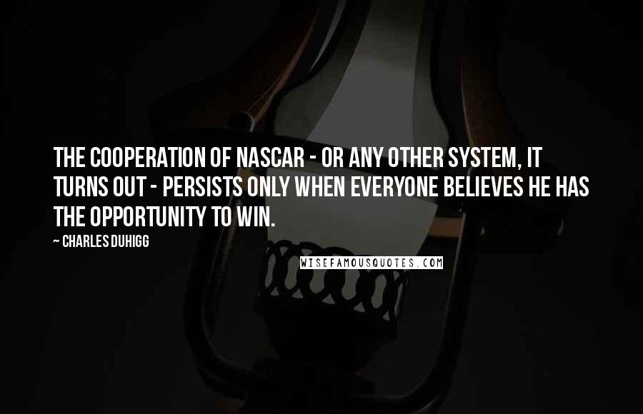 Charles Duhigg Quotes: The cooperation of NASCAR - or any other system, it turns out - persists only when everyone believes he has the opportunity to win.