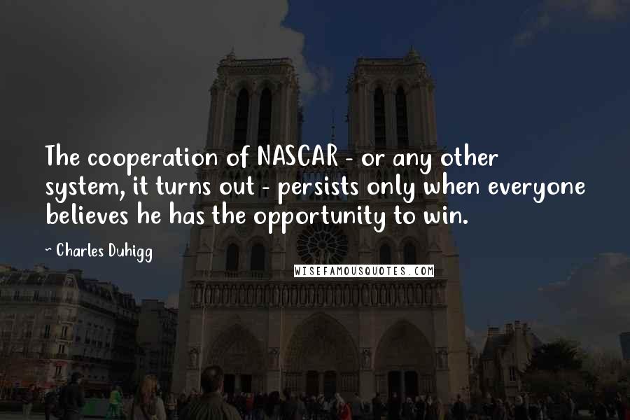 Charles Duhigg Quotes: The cooperation of NASCAR - or any other system, it turns out - persists only when everyone believes he has the opportunity to win.