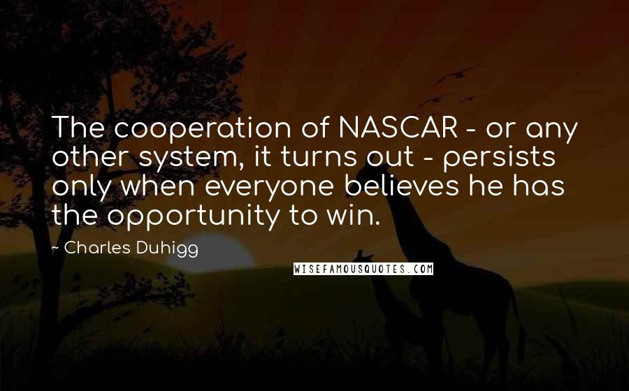 Charles Duhigg Quotes: The cooperation of NASCAR - or any other system, it turns out - persists only when everyone believes he has the opportunity to win.