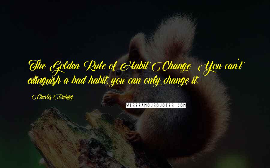 Charles Duhigg Quotes: The Golden Rule of Habit Change: You can't extinguish a bad habit, you can only change it.