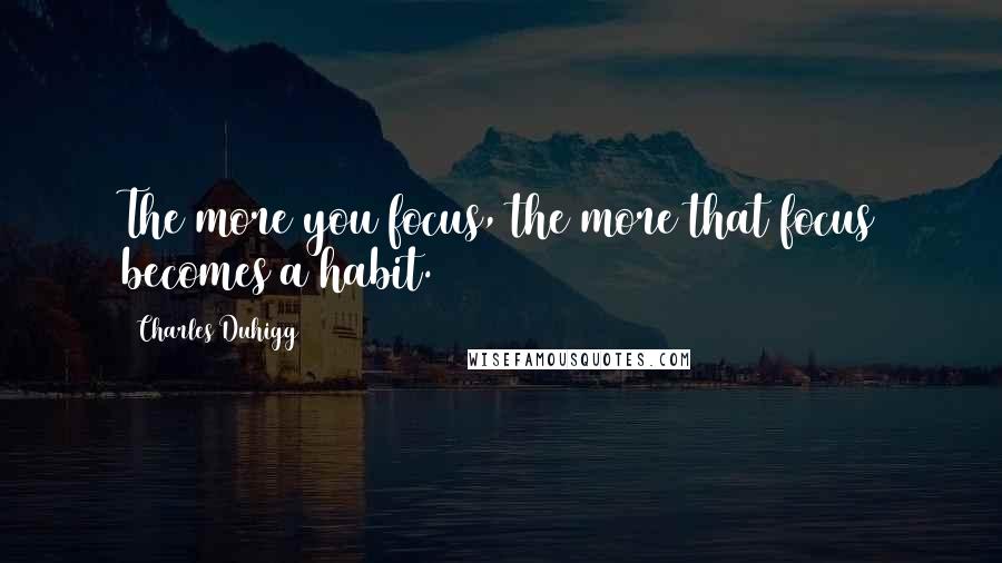 Charles Duhigg Quotes: The more you focus, the more that focus becomes a habit.