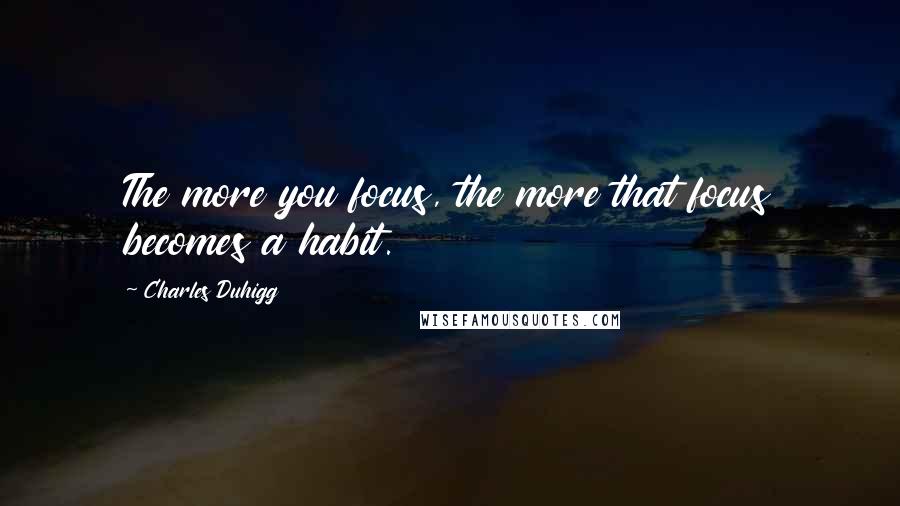 Charles Duhigg Quotes: The more you focus, the more that focus becomes a habit.