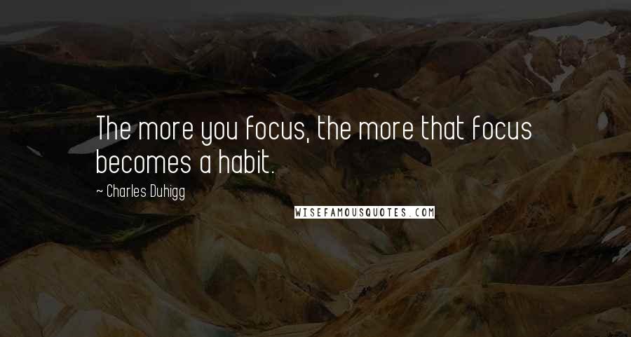 Charles Duhigg Quotes: The more you focus, the more that focus becomes a habit.