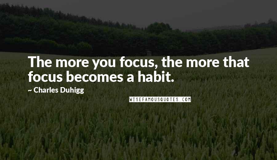 Charles Duhigg Quotes: The more you focus, the more that focus becomes a habit.