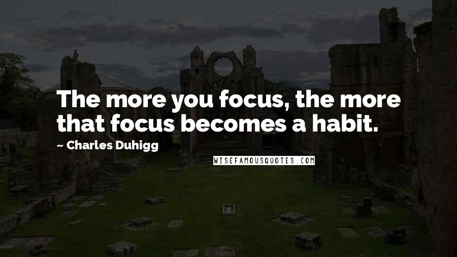 Charles Duhigg Quotes: The more you focus, the more that focus becomes a habit.