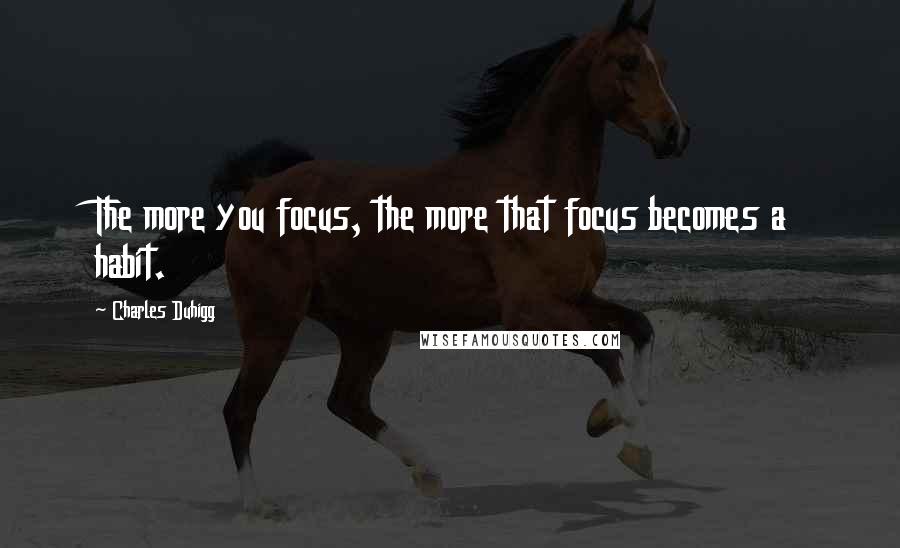 Charles Duhigg Quotes: The more you focus, the more that focus becomes a habit.