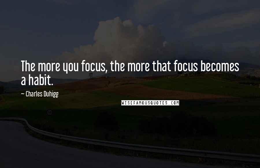 Charles Duhigg Quotes: The more you focus, the more that focus becomes a habit.