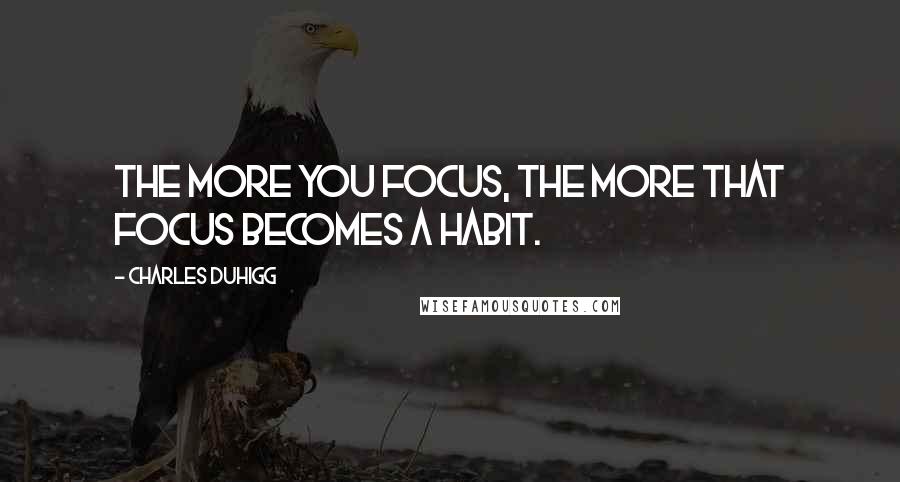 Charles Duhigg Quotes: The more you focus, the more that focus becomes a habit.