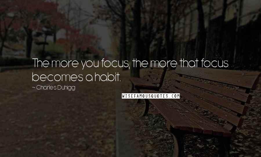 Charles Duhigg Quotes: The more you focus, the more that focus becomes a habit.