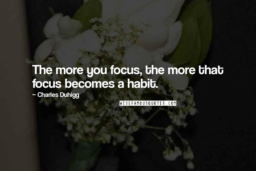 Charles Duhigg Quotes: The more you focus, the more that focus becomes a habit.