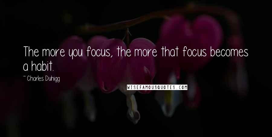 Charles Duhigg Quotes: The more you focus, the more that focus becomes a habit.