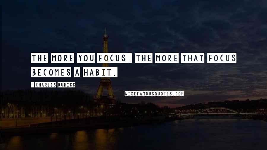 Charles Duhigg Quotes: The more you focus, the more that focus becomes a habit.