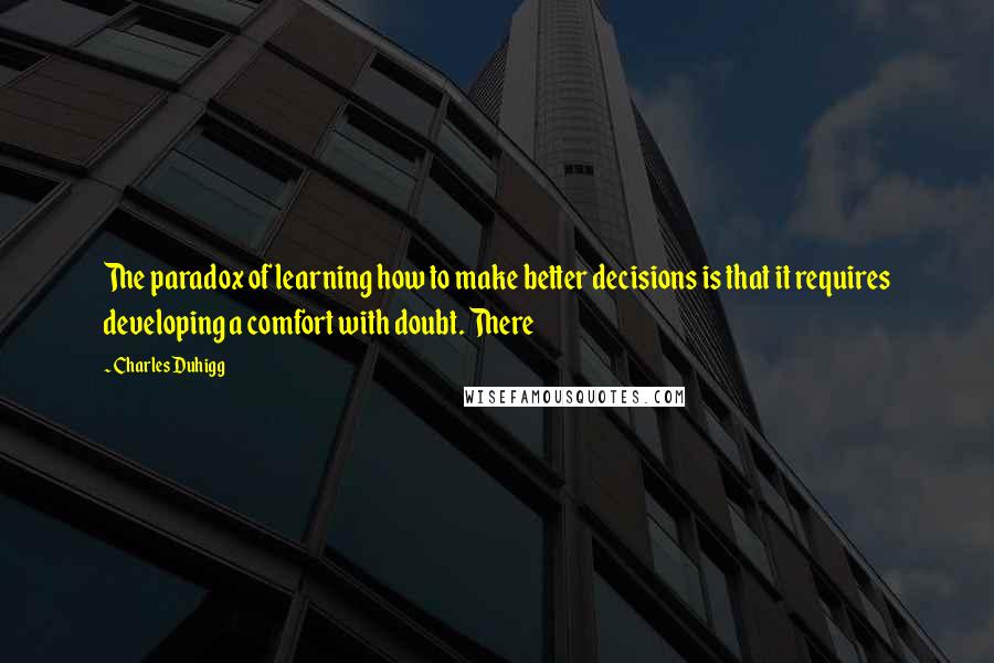 Charles Duhigg Quotes: The paradox of learning how to make better decisions is that it requires developing a comfort with doubt. There