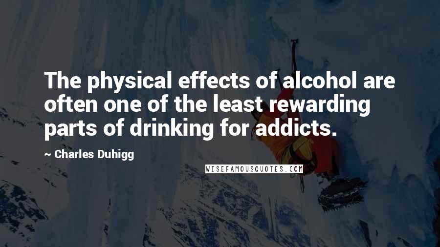 Charles Duhigg Quotes: The physical effects of alcohol are often one of the least rewarding parts of drinking for addicts.