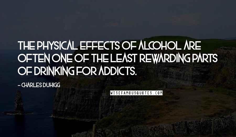 Charles Duhigg Quotes: The physical effects of alcohol are often one of the least rewarding parts of drinking for addicts.