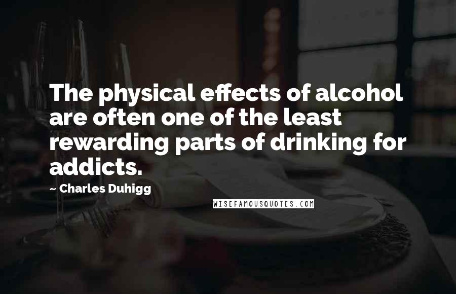 Charles Duhigg Quotes: The physical effects of alcohol are often one of the least rewarding parts of drinking for addicts.