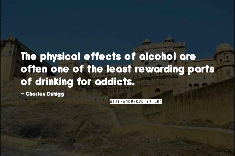 Charles Duhigg Quotes: The physical effects of alcohol are often one of the least rewarding parts of drinking for addicts.