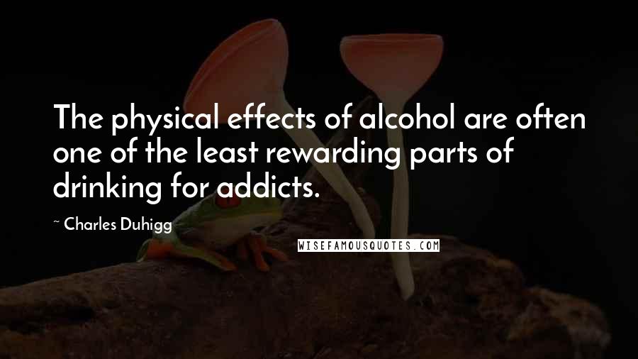 Charles Duhigg Quotes: The physical effects of alcohol are often one of the least rewarding parts of drinking for addicts.