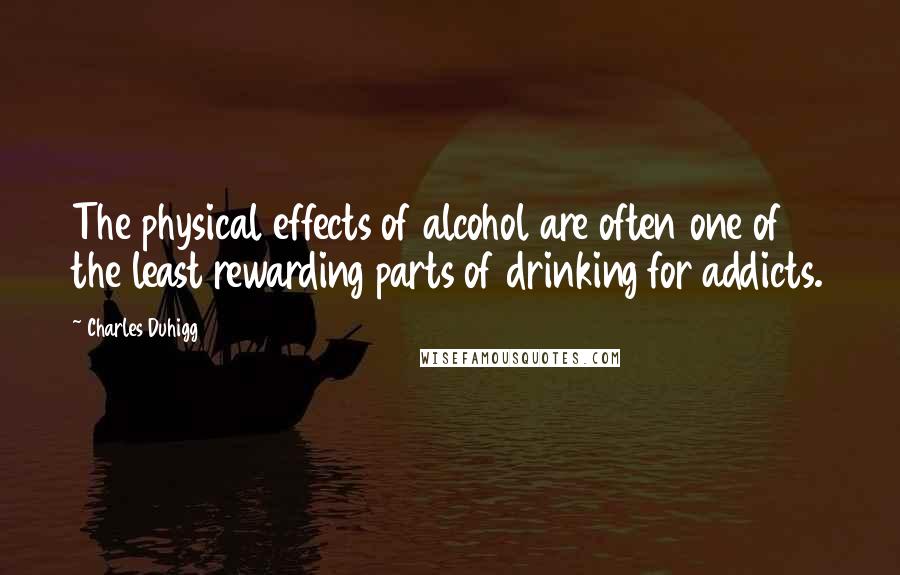 Charles Duhigg Quotes: The physical effects of alcohol are often one of the least rewarding parts of drinking for addicts.