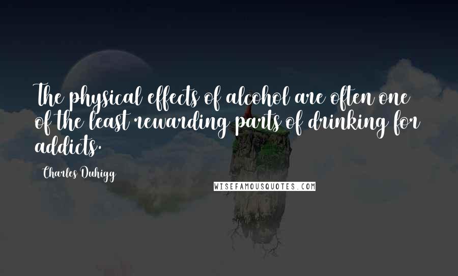 Charles Duhigg Quotes: The physical effects of alcohol are often one of the least rewarding parts of drinking for addicts.