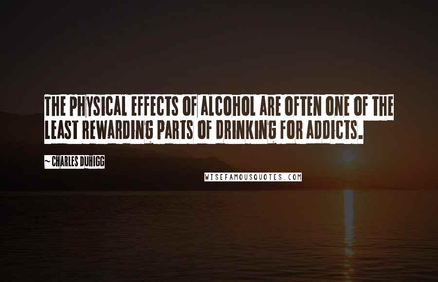 Charles Duhigg Quotes: The physical effects of alcohol are often one of the least rewarding parts of drinking for addicts.