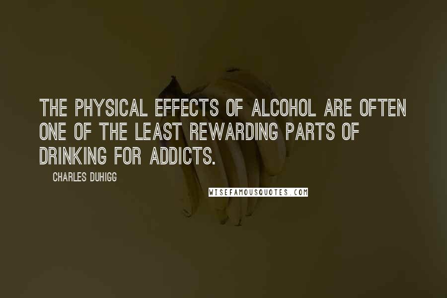 Charles Duhigg Quotes: The physical effects of alcohol are often one of the least rewarding parts of drinking for addicts.