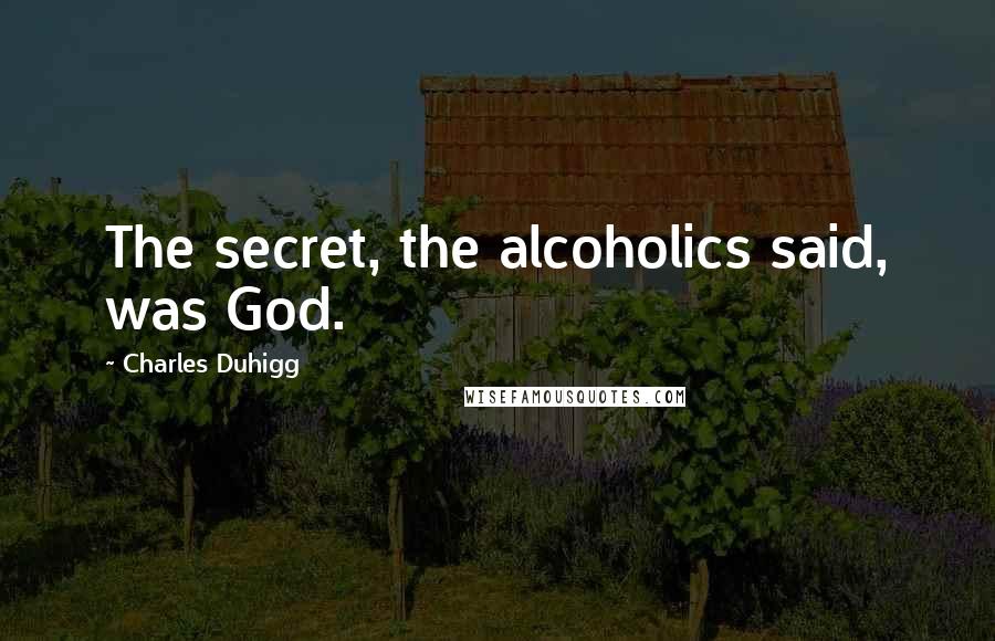 Charles Duhigg Quotes: The secret, the alcoholics said, was God.