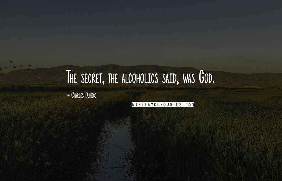 Charles Duhigg Quotes: The secret, the alcoholics said, was God.