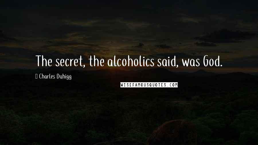 Charles Duhigg Quotes: The secret, the alcoholics said, was God.