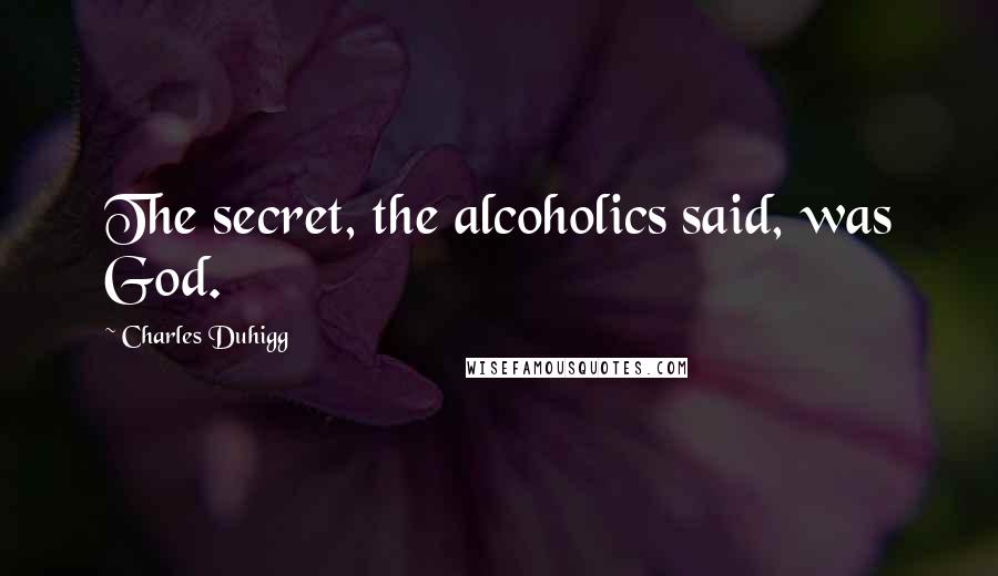 Charles Duhigg Quotes: The secret, the alcoholics said, was God.