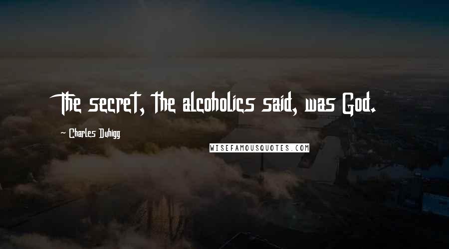 Charles Duhigg Quotes: The secret, the alcoholics said, was God.