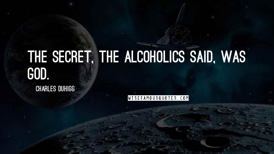 Charles Duhigg Quotes: The secret, the alcoholics said, was God.