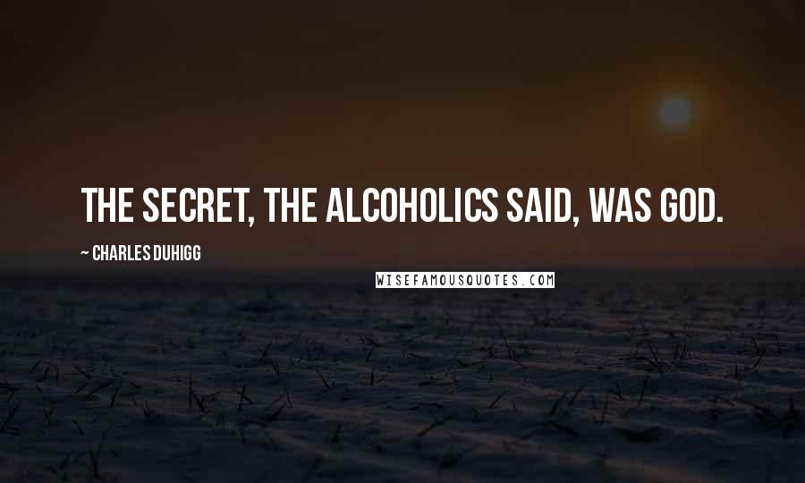 Charles Duhigg Quotes: The secret, the alcoholics said, was God.