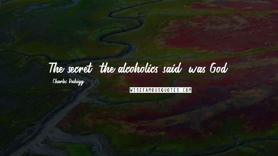 Charles Duhigg Quotes: The secret, the alcoholics said, was God.