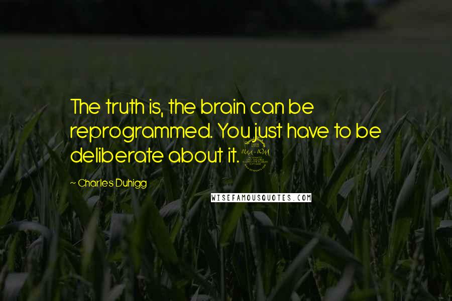 Charles Duhigg Quotes: The truth is, the brain can be reprogrammed. You just have to be deliberate about it.2