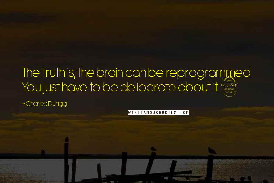 Charles Duhigg Quotes: The truth is, the brain can be reprogrammed. You just have to be deliberate about it.2