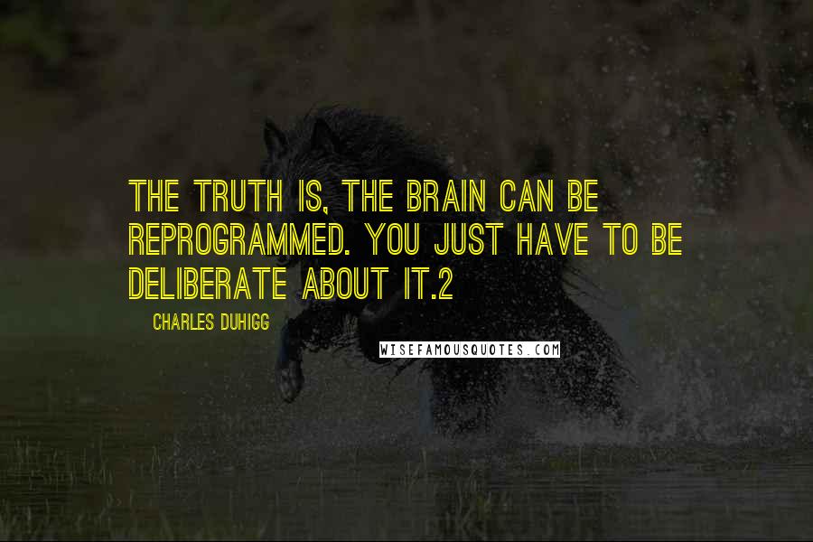 Charles Duhigg Quotes: The truth is, the brain can be reprogrammed. You just have to be deliberate about it.2