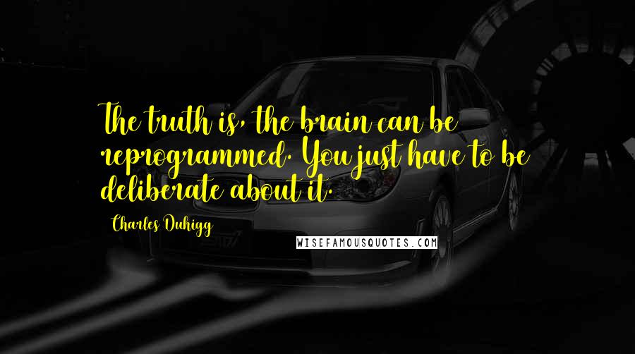 Charles Duhigg Quotes: The truth is, the brain can be reprogrammed. You just have to be deliberate about it.2