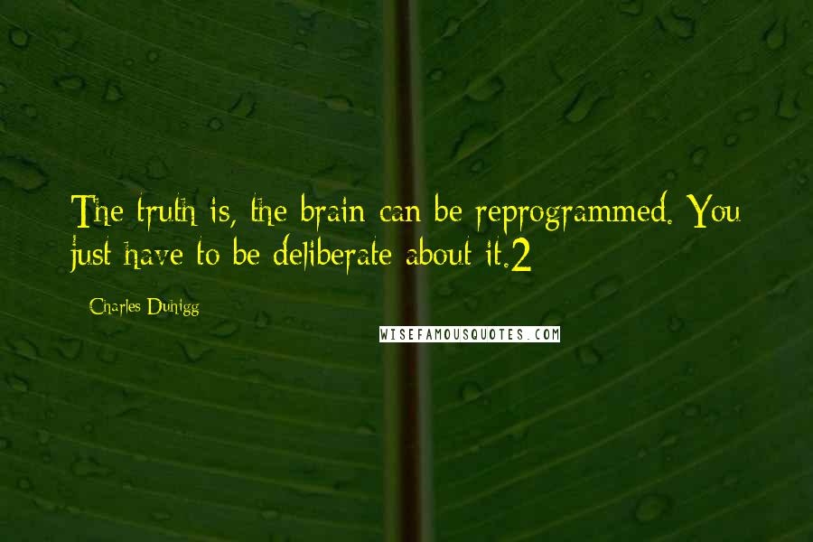 Charles Duhigg Quotes: The truth is, the brain can be reprogrammed. You just have to be deliberate about it.2